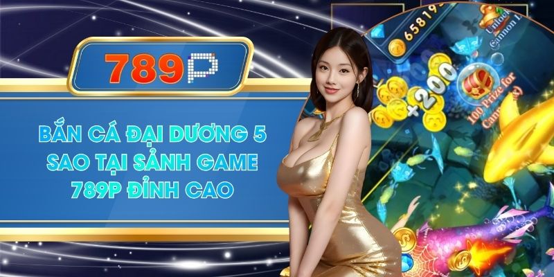 Bắn Cá Đại Dương 5 Sao Tại Sảnh Game 789P Đỉnh Cao
