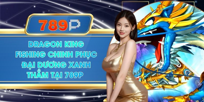 Dragon King Fishing Chinh Phục Đại Dương Xanh Thẳm Tại 789P